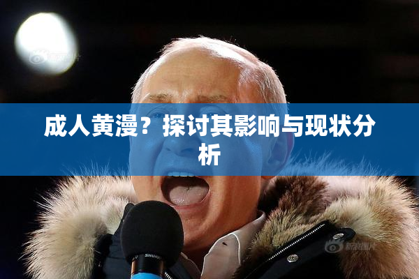成人黄漫？探讨其影响与现状分析