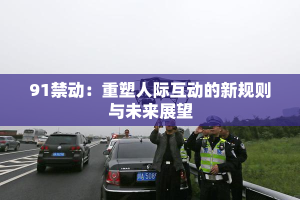 91禁动：重塑人际互动的新规则与未来展望