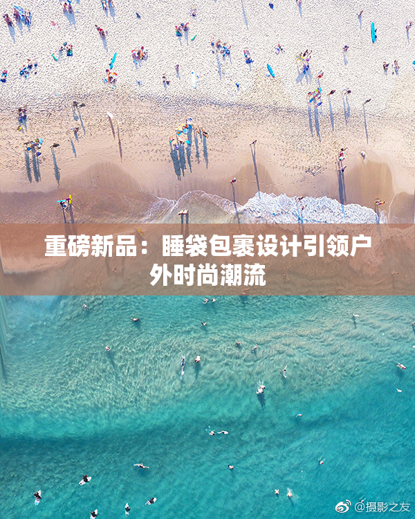 重磅新品：睡袋包裹设计引领户外时尚潮流