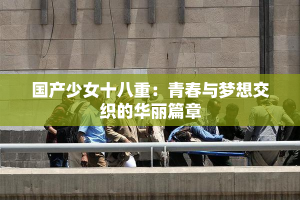 国产少女十八重：青春与梦想交织的华丽篇章