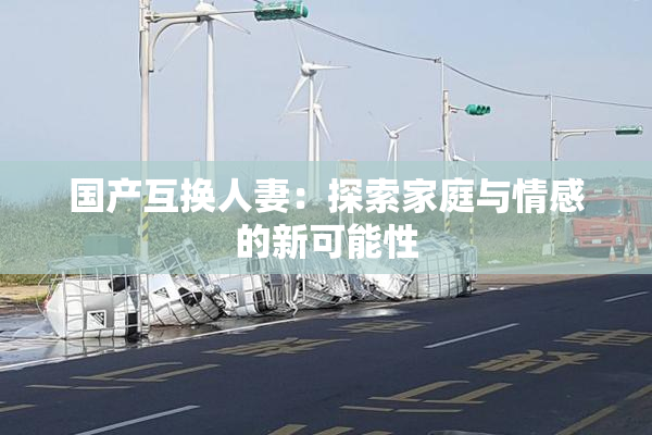 国产互换人妻：探索家庭与情感的新可能性