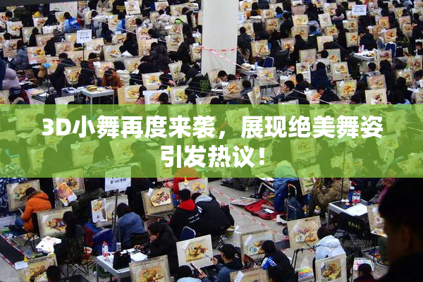 3D小舞再度来袭，展现绝美舞姿引发热议！