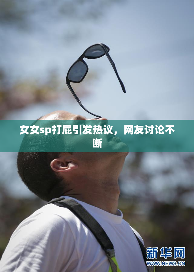 女女sp打屁引发热议，网友讨论不断