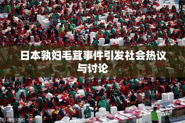 日本孰妇毛茸事件引发社会热议与讨论