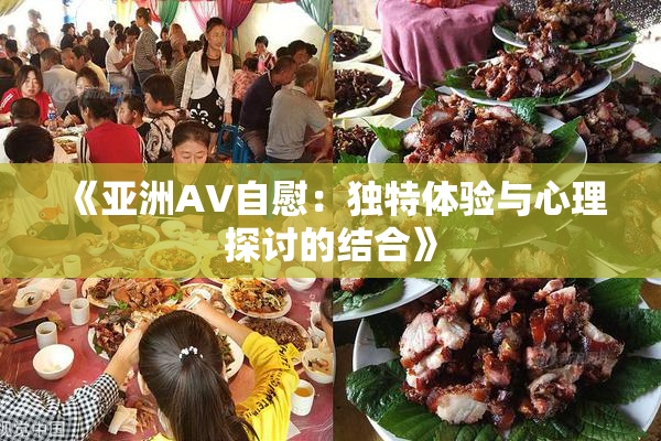 《亚洲AV自慰：独特体验与心理探讨的结合》
