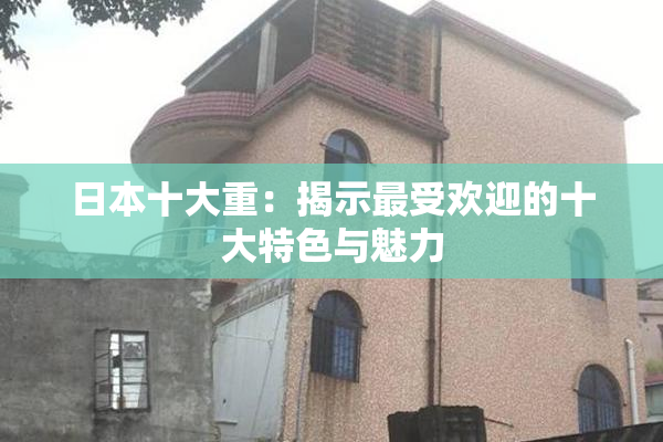 日本十大重：揭示最受欢迎的十大特色与魅力