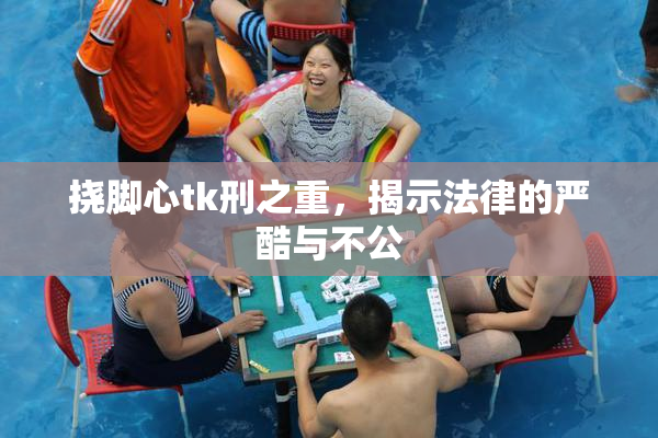 挠脚心tk刑之重，揭示法律的严酷与不公