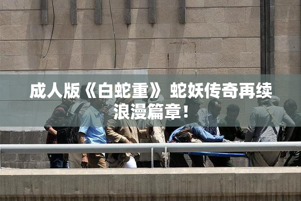 成人版《白蛇重》 蛇妖传奇再续浪漫篇章！