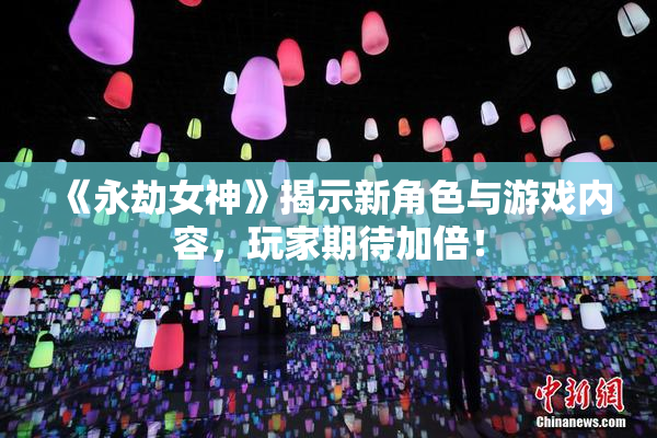 《永劫女神》揭示新角色与游戏内容，玩家期待加倍！