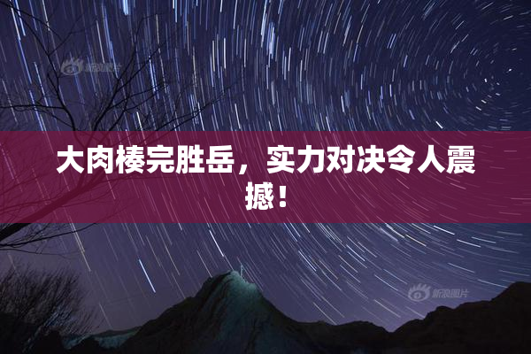 大肉楱完胜岳，实力对决令人震撼！