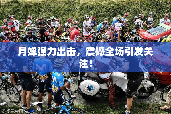 月婵强力出击，震撼全场引发关注！
