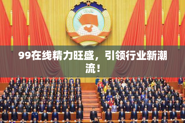99在线精力旺盛，引领行业新潮流！