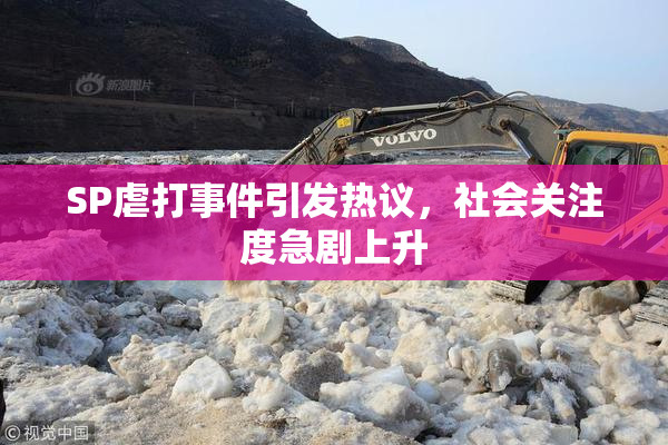 SP虐打事件引发热议，社会关注度急剧上升