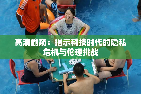 高清偷窥：揭示科技时代的隐私危机与伦理挑战