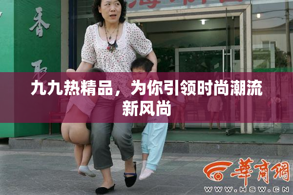 九九热精品，为你引领时尚潮流新风尚