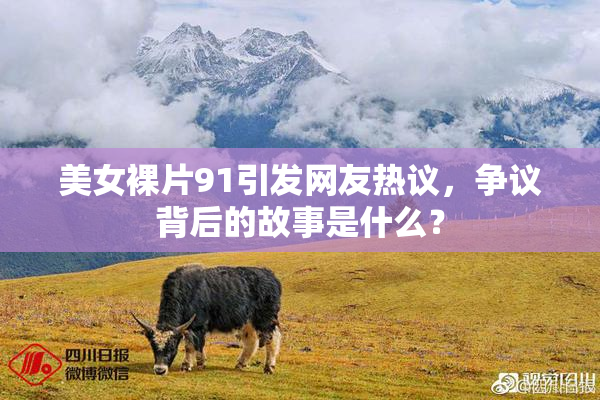 美女裸片91引发网友热议，争议背后的故事是什么？