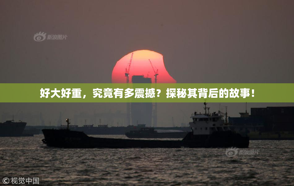 好大好重，究竟有多震撼？探秘其背后的故事！