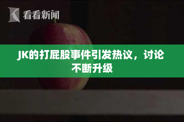 JK的打屁股事件引发热议，讨论不断升级