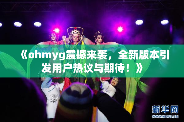 《ohmyg震撼来袭，全新版本引发用户热议与期待！》