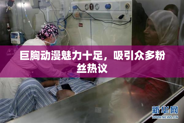 巨胸动漫魅力十足，吸引众多粉丝热议