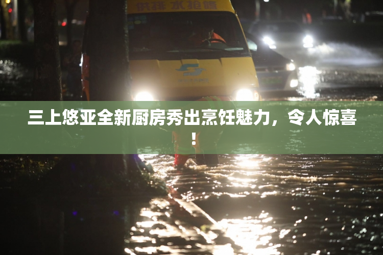 三上悠亚全新厨房秀出烹饪魅力，令人惊喜！