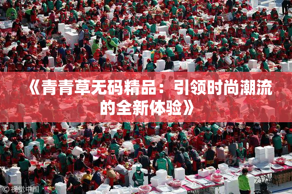 《青青草无码精品：引领时尚潮流的全新体验》