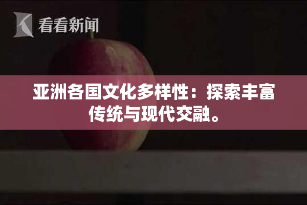 亚洲各国文化多样性：探索丰富传统与现代交融。