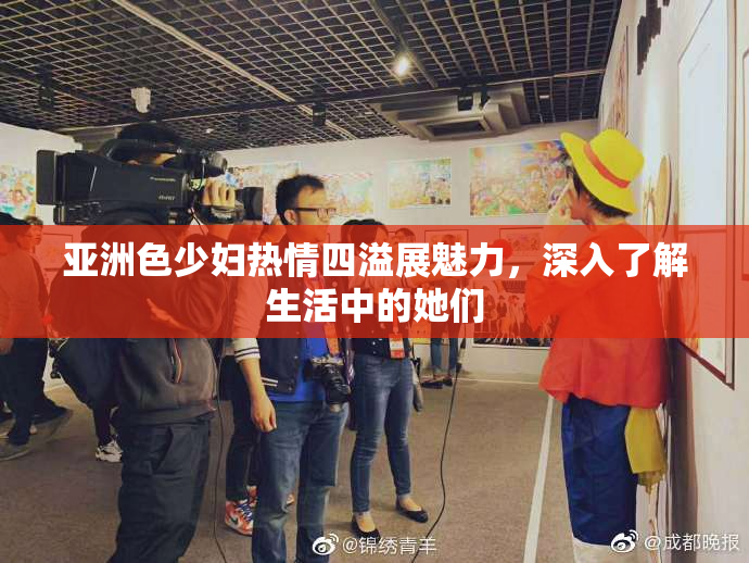 亚洲色少妇热情四溢展魅力，深入了解生活中的她们