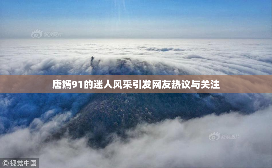 唐嫣91的迷人风采引发网友热议与关注