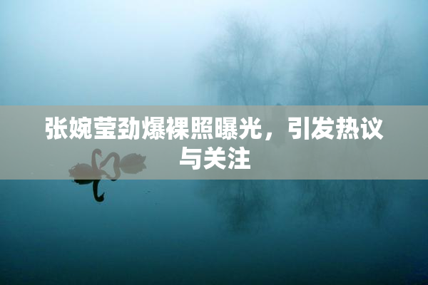 张婉莹劲爆裸照曝光，引发热议与关注