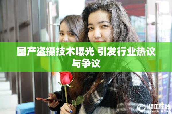 国产盗摄技术曝光 引发行业热议与争议