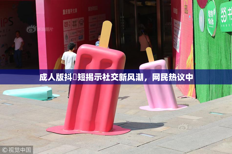 成人版抖抈短揭示社交新风潮，网民热议中