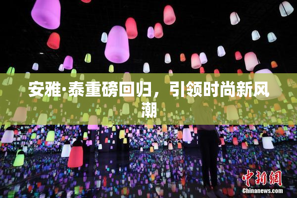 安雅·泰重磅回归，引领时尚新风潮