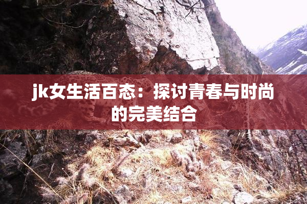 jk女生活百态：探讨青春与时尚的完美结合
