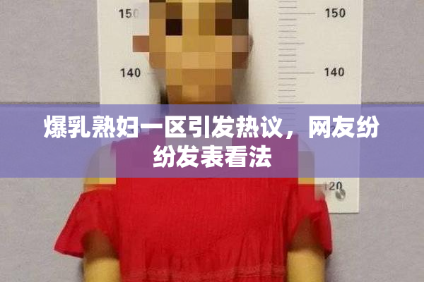爆乳熟妇一区引发热议，网友纷纷发表看法