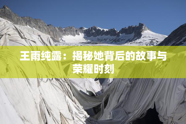 王雨纯露：揭秘她背后的故事与荣耀时刻