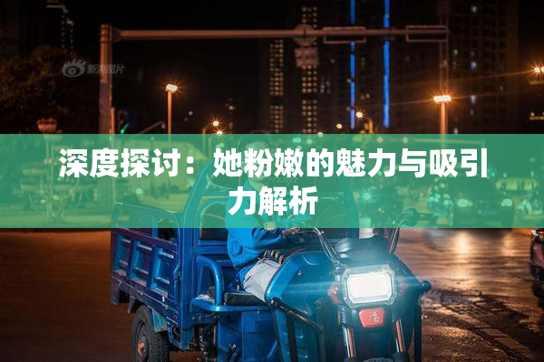 深度探讨：她粉嫩的魅力与吸引力解析