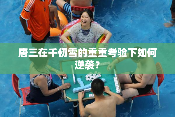唐三在千仞雪的重重考验下如何逆袭？
