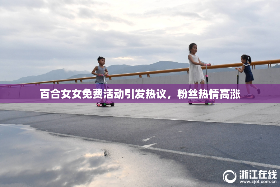 百合女女免费活动引发热议，粉丝热情高涨