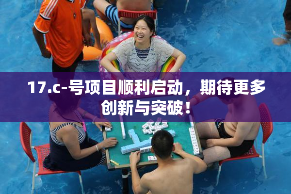 17.c-号项目顺利启动，期待更多创新与突破！