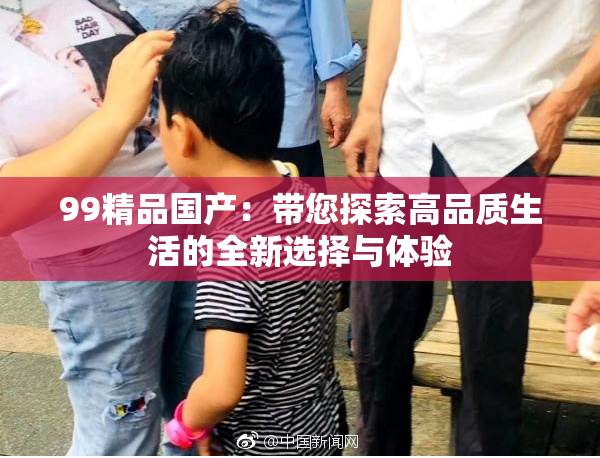 99精品国产：带您探索高品质生活的全新选择与体验