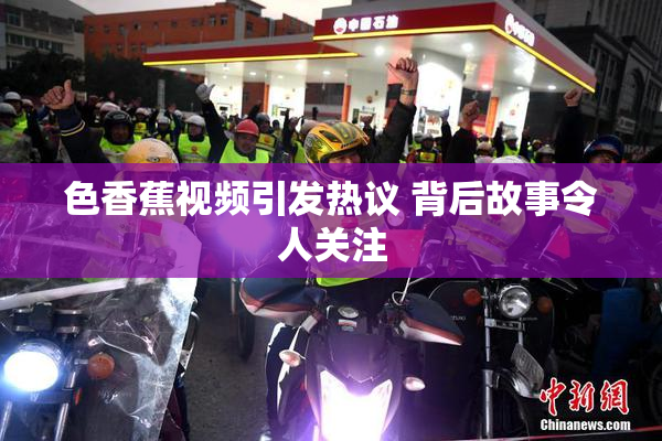色香蕉视频引发热议 背后故事令人关注