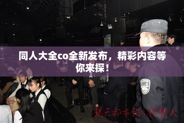 同人大全co全新发布，精彩内容等你来探！