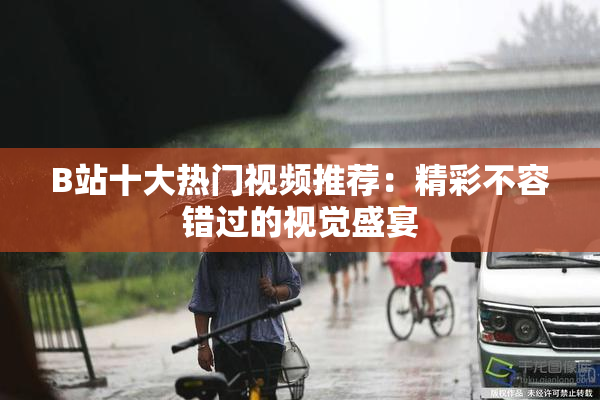 B站十大热门视频推荐：精彩不容错过的视觉盛宴