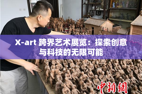 X-art 跨界艺术展览：探索创意与科技的无限可能