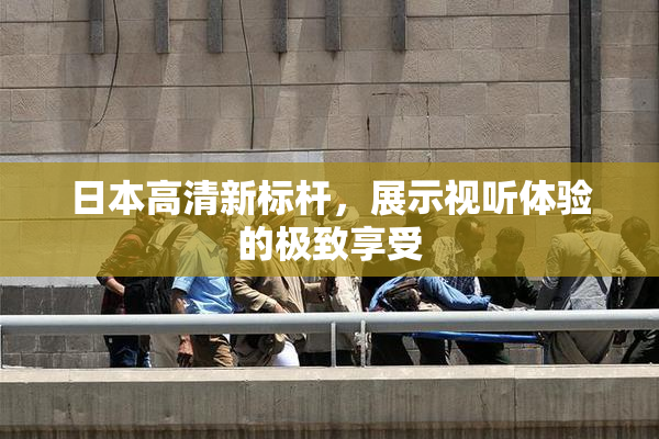 日本高清新标杆，展示视听体验的极致享受