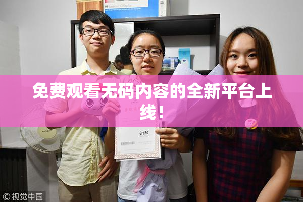免费观看无码内容的全新平台上线！