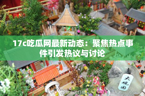 17c吃瓜网最新动态：聚焦热点事件引发热议与讨论