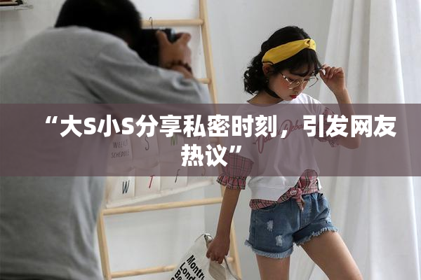“大S小S分享私密时刻，引发网友热议”