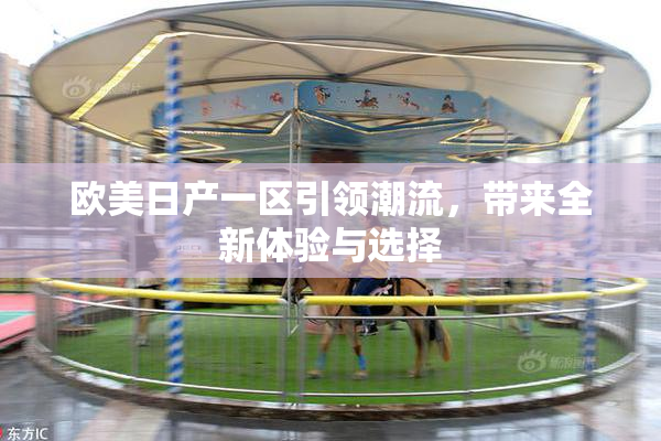欧美日产一区引领潮流，带来全新体验与选择